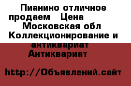 Пианино отличное продаем › Цена ­ 4 900 - Московская обл. Коллекционирование и антиквариат » Антиквариат   
